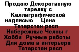 Продаю Декоративную тарелку с Каллиграфической надписью  › Цена ­ 400 - Татарстан респ., Набережные Челны г. Хобби. Ручные работы » Для дома и интерьера   . Татарстан респ.